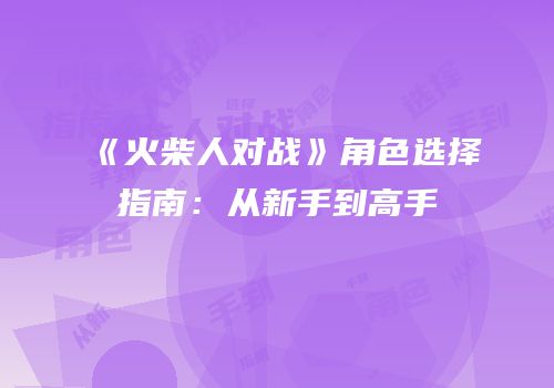 《火柴人对战》角色选择指南：从新手到高手