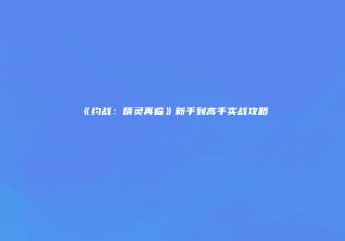 《约战：精灵再临》新手到高手实战攻略