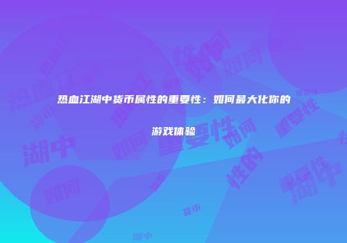 热血江湖中货币属性的重要性：如何最大化你的游戏体验