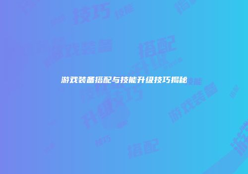游戏装备搭配与技能升级技巧揭秘