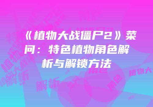 《植物大战僵尸2》菜问：特色植物角色解析与解锁方法