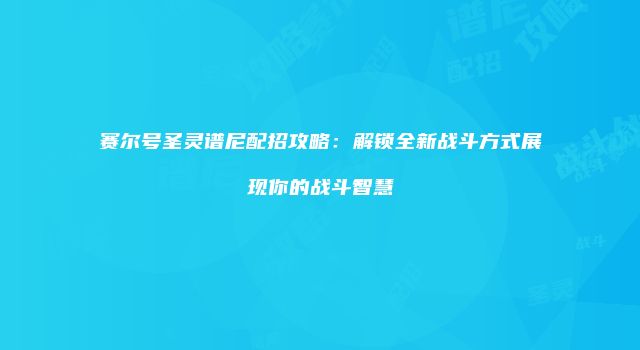赛尔号圣灵谱尼配招攻略：解锁全新战斗方式展现你的战斗智慧
