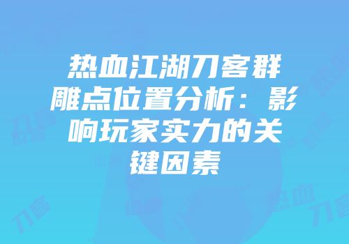 热血江湖刀客群雕点位置分析：影响玩家实力的关键因素