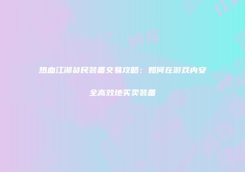 热血江湖贫民装备交易攻略:如何在游戏内安全高效地买卖装备