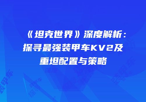 《坦克世界》深度解析：探寻最强装甲车KV2及重坦配置与策略