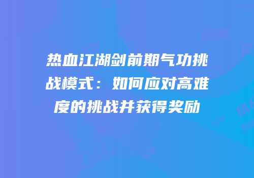 热血江湖剑前期气功挑战模式：如何应对高难度的挑战并获得奖励