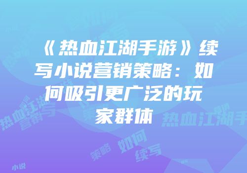 《热血江湖手游》续写小说营销策略：如何吸引更广泛的玩家群体