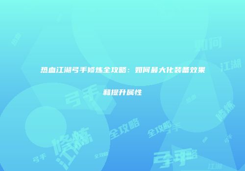 热血江湖弓手修炼全攻略：如何最大化装备效果和提升属性