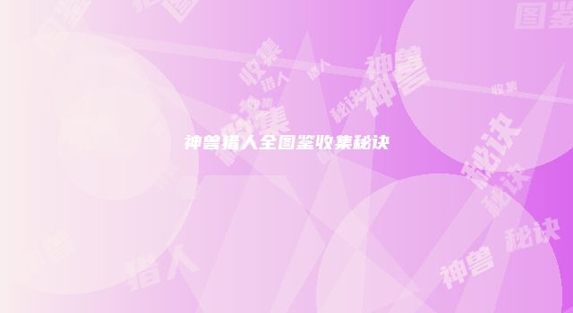 神兽猎人全图鉴收集秘诀