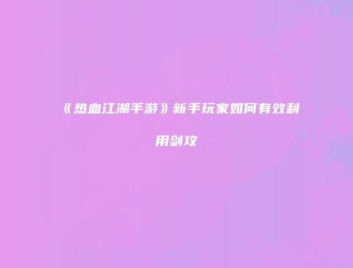 《热血江湖手游》新手玩家如何有效利用剑攻