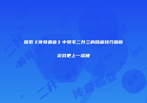 探索《传奇霸业》中羽毛二升三的隐藏技巧助你游戏更上一层楼