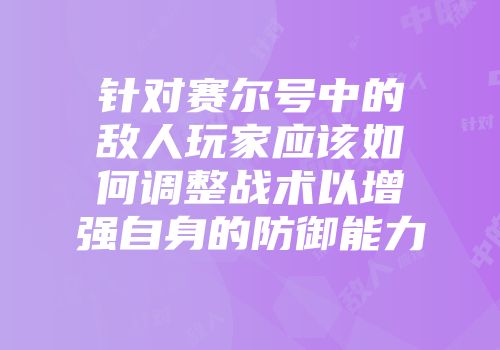 针对赛尔号中的敌人玩家应该如何调整战术以增强自身的防御能力