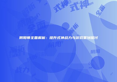 阴阳师全面解析：提升式神战力与游戏策划探讨