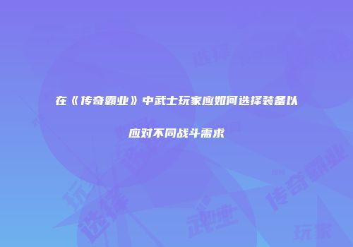 在《传奇霸业》中武士玩家应如何选择装备以应对不同战斗需求