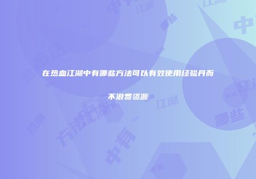 在热血江湖中有哪些方法可以有效使用经验丹而不浪费资源