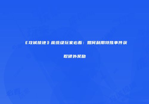 《攻城掠地》庞统级玩家必看：如何利用特殊事件获取额外奖励