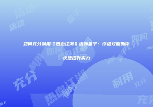 如何充分利用《热血江湖》活动盒子：详细攻略助你快速提升实力