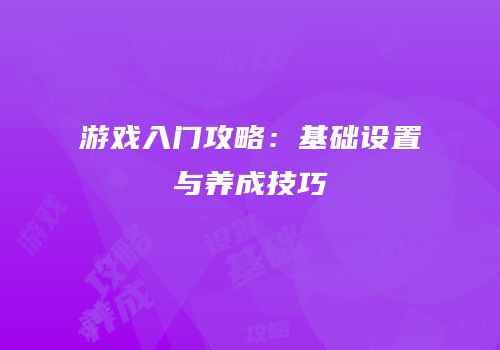游戏入门攻略：基础设置与养成技巧