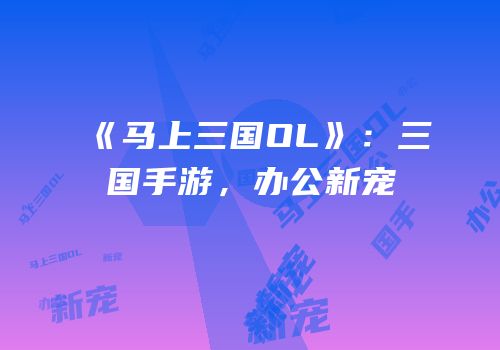 《马上三国OL》：三国手游，办公新宠