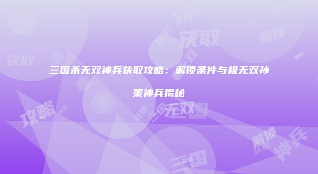 三国杀无双神兵获取攻略：解锁条件与极无双孙策神兵揭秘