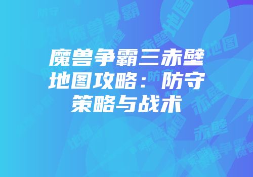 魔兽争霸三赤壁地图攻略：防守策略与战术