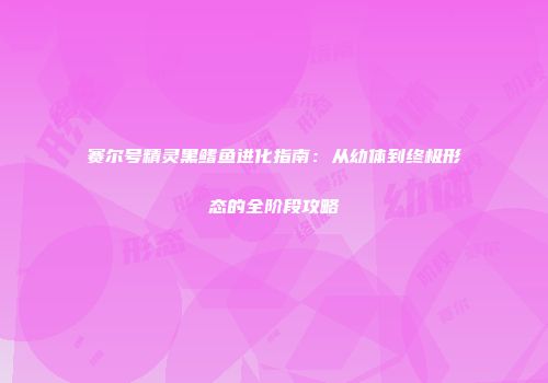 赛尔号精灵黑鳍鱼进化指南：从幼体到终极形态的全阶段攻略
