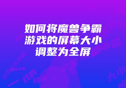 如何将魔兽争霸游戏的屏幕大小调整为全屏