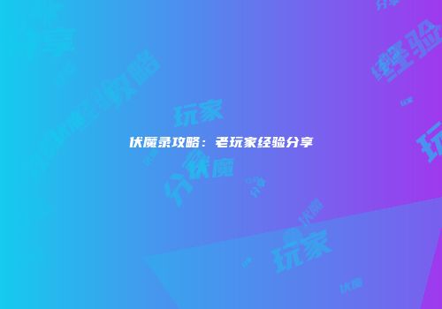 伏魔录攻略：老玩家经验分享
