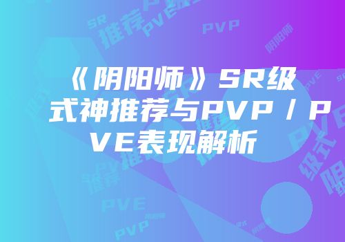 《阴阳师》SR级式神推荐与PVP／PVE表现解析