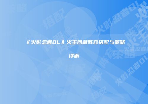 《火影忍者OL》火主团藏阵容搭配与策略详解