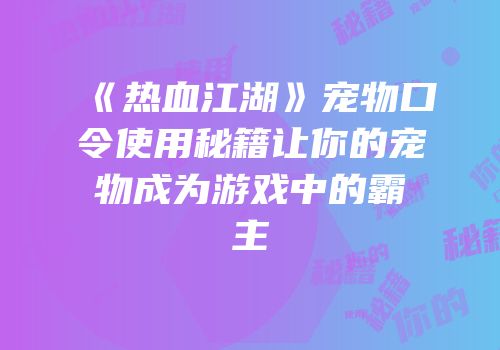 《热血江湖》宠物口令使用秘籍让你的宠物成为游戏中的霸主