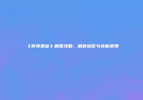 《传奇霸业》刷图攻略：角色搭配与技能使用