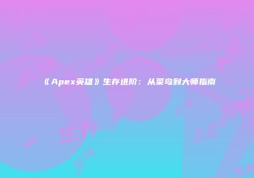 《Apex英雄》生存进阶：从菜鸟到大师指南
