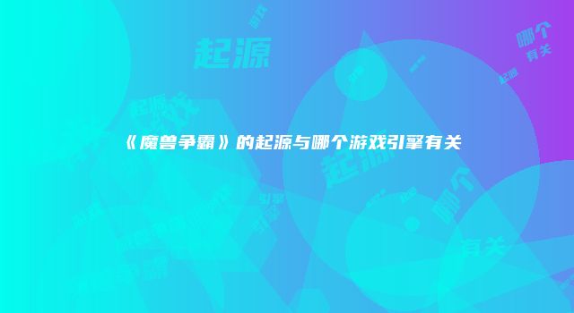 《魔兽争霸》的起源与哪个游戏引擎有关