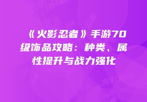 《火影忍者》手游70级饰品攻略：种类、属性提升与战力强化