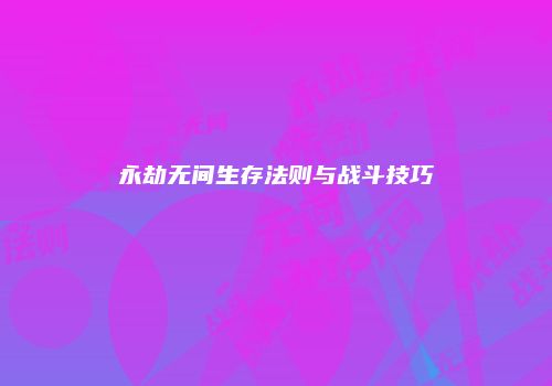 永劫无间生存法则与战斗技巧