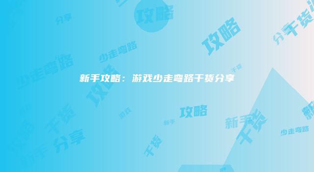 新手攻略：游戏少走弯路干货分享