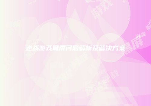 逆战游戏黑屏问题解析及解决方案