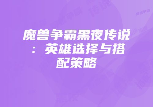 魔兽争霸黑夜传说：英雄选择与搭配策略