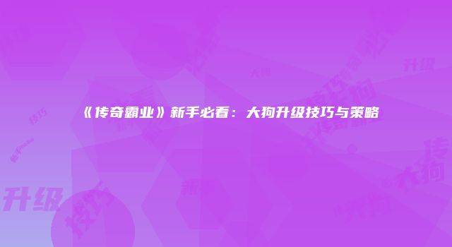 《传奇霸业》新手必看：大狗升级技巧与策略