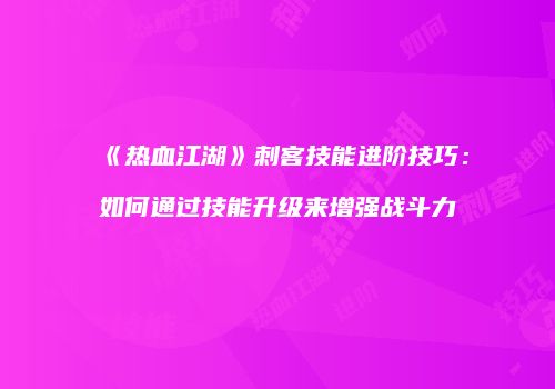 《热血江湖》刺客技能进阶技巧：如何通过技能升级来增强战斗力