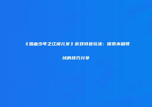 《热血少年之江湖儿女》游戏特色玩法：探索未知领域的技巧分享