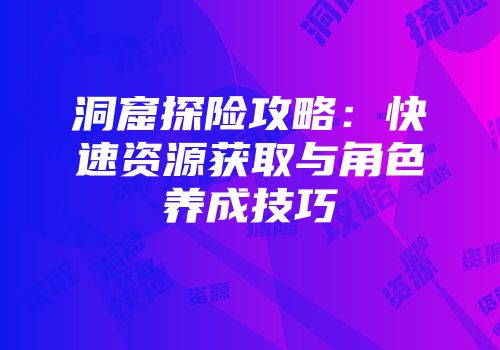 洞窟探险攻略：快速资源获取与角色养成技巧