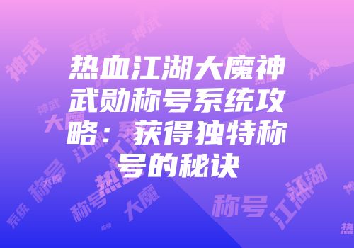 热血江湖大魔神武勋称号系统攻略：获得独特称号的秘诀
