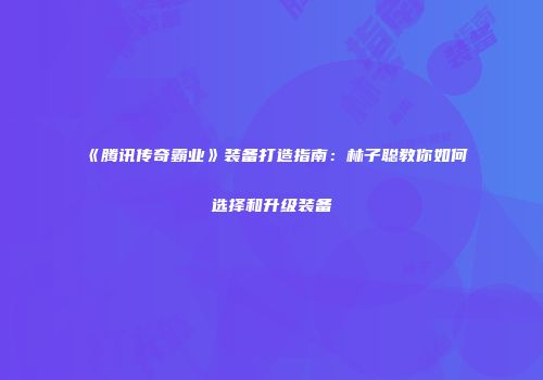 《腾讯传奇霸业》装备打造指南：林子聪教你如何选择和升级装备