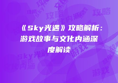 《Sky光遇》攻略解析：游戏故事与文化内涵深度解读
