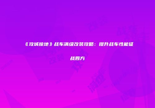《攻城掠地》战车满级改装攻略：提升战车性能征战四方