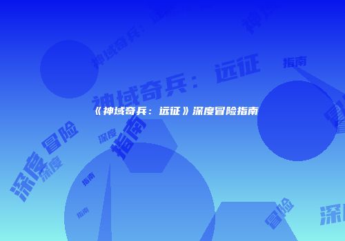 《神域奇兵：远征》深度冒险指南