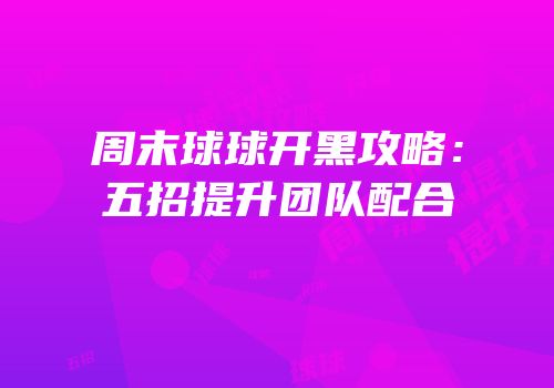周末球球开黑攻略：五招提升团队配合
