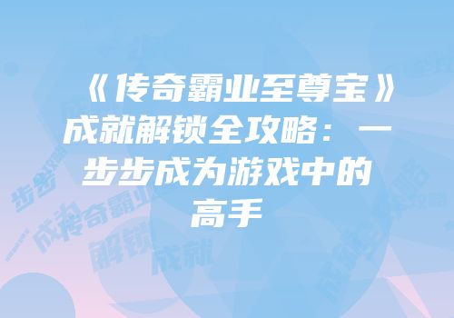 《传奇霸业至尊宝》成就解锁全攻略：一步步成为游戏中的高手